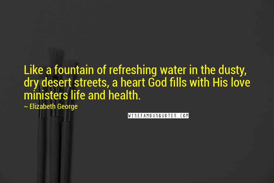 Elizabeth George Quotes: Like a fountain of refreshing water in the dusty, dry desert streets, a heart God fills with His love ministers life and health.