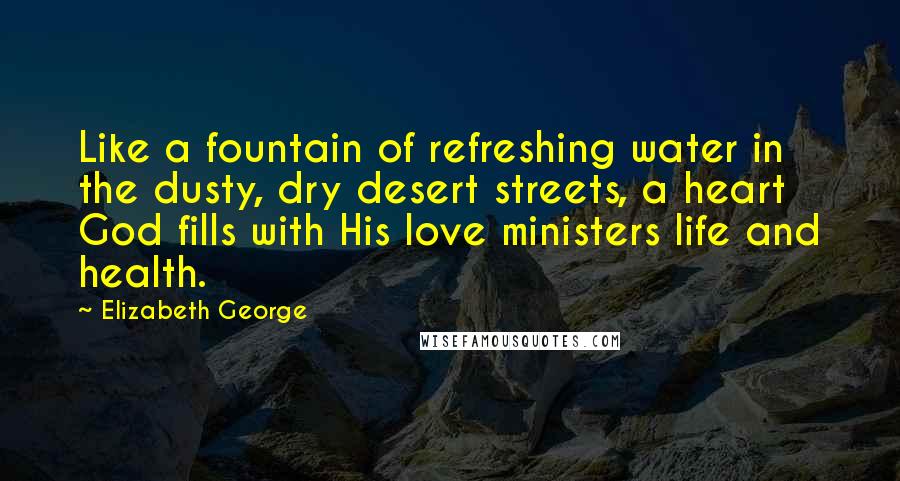 Elizabeth George Quotes: Like a fountain of refreshing water in the dusty, dry desert streets, a heart God fills with His love ministers life and health.