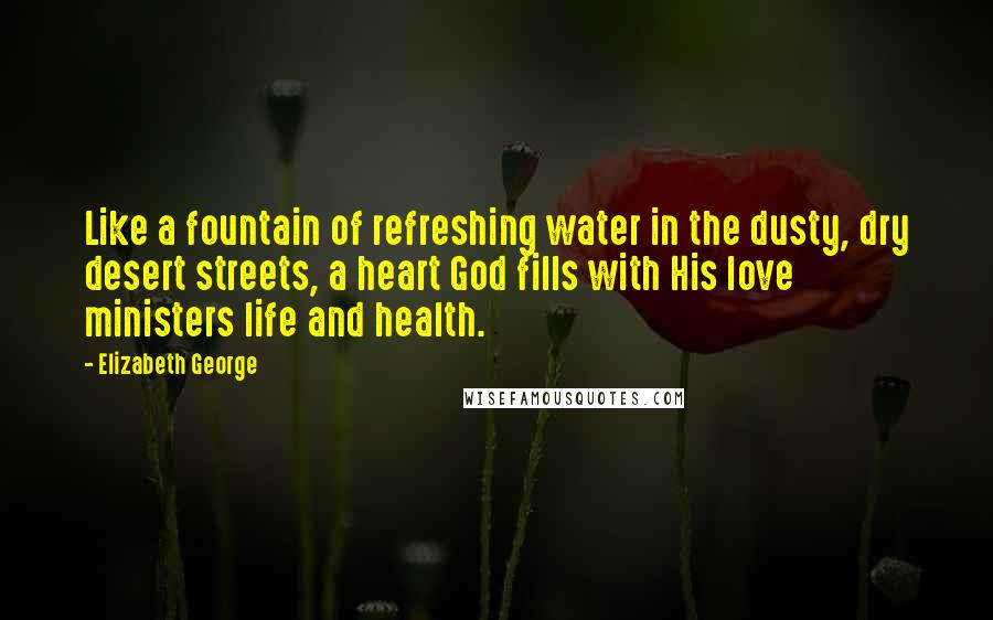 Elizabeth George Quotes: Like a fountain of refreshing water in the dusty, dry desert streets, a heart God fills with His love ministers life and health.