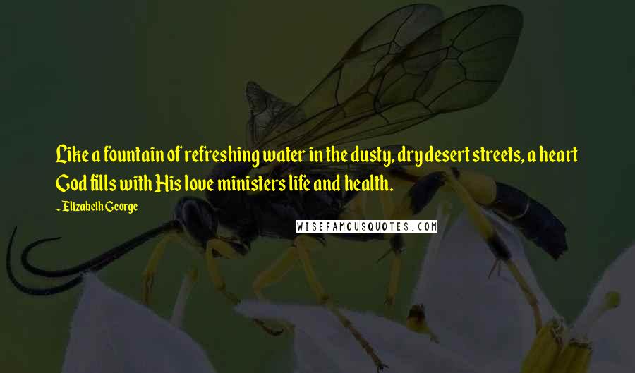 Elizabeth George Quotes: Like a fountain of refreshing water in the dusty, dry desert streets, a heart God fills with His love ministers life and health.