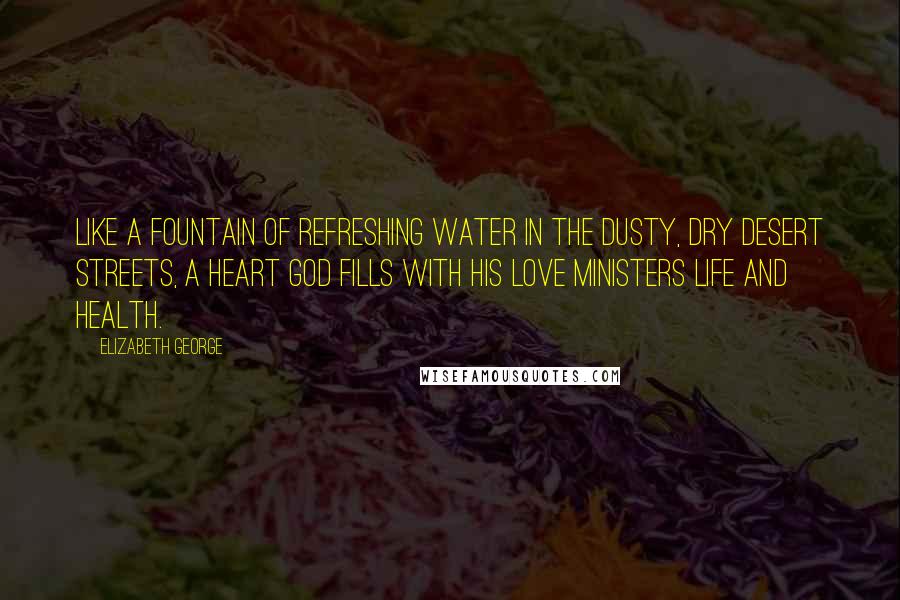 Elizabeth George Quotes: Like a fountain of refreshing water in the dusty, dry desert streets, a heart God fills with His love ministers life and health.