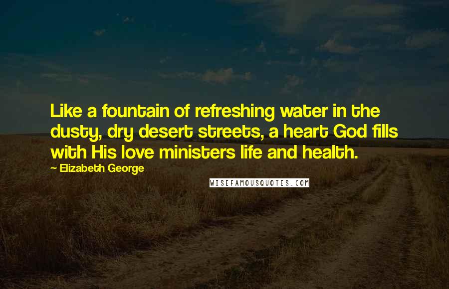 Elizabeth George Quotes: Like a fountain of refreshing water in the dusty, dry desert streets, a heart God fills with His love ministers life and health.