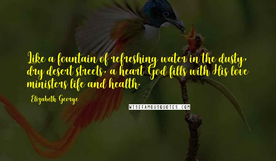 Elizabeth George Quotes: Like a fountain of refreshing water in the dusty, dry desert streets, a heart God fills with His love ministers life and health.