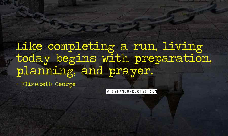 Elizabeth George Quotes: Like completing a run, living today begins with preparation, planning, and prayer.