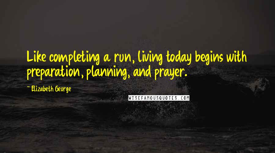 Elizabeth George Quotes: Like completing a run, living today begins with preparation, planning, and prayer.