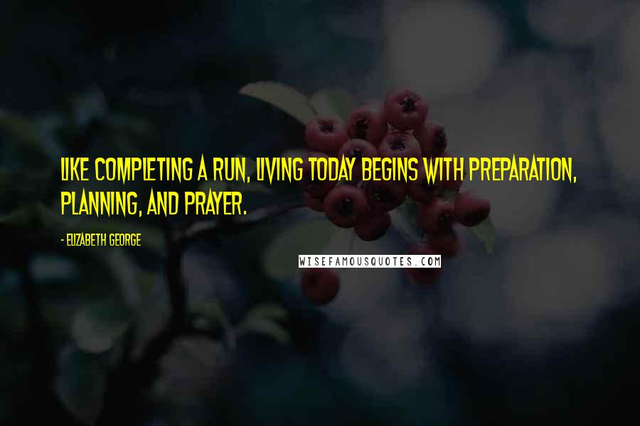 Elizabeth George Quotes: Like completing a run, living today begins with preparation, planning, and prayer.