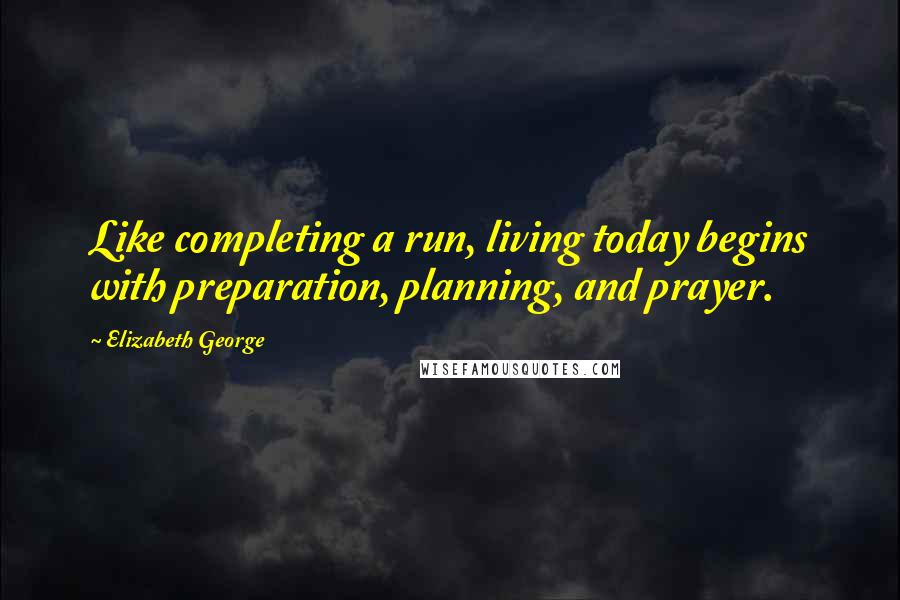 Elizabeth George Quotes: Like completing a run, living today begins with preparation, planning, and prayer.