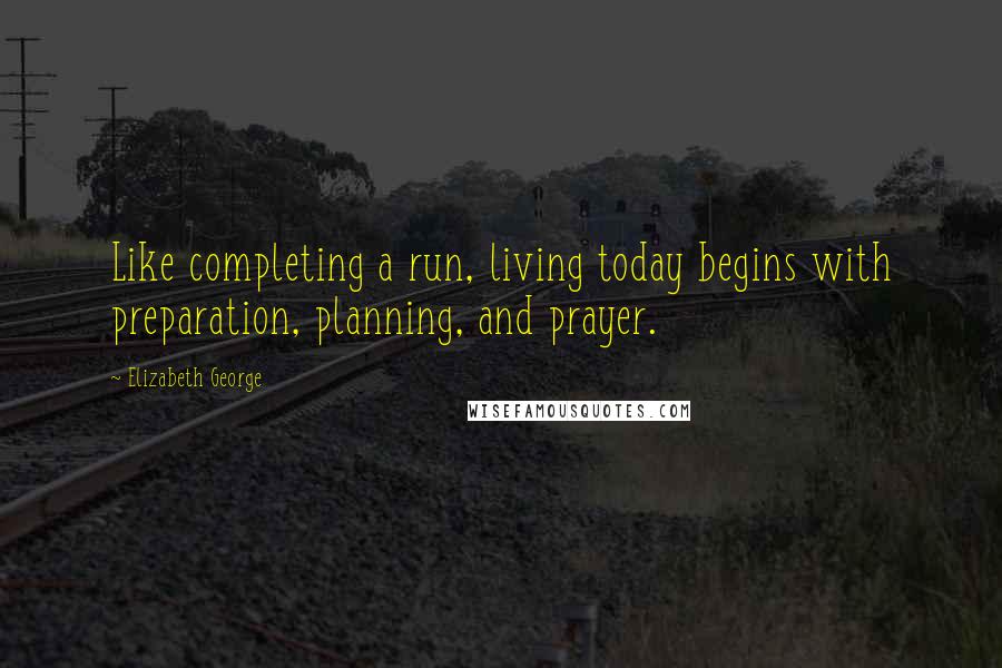 Elizabeth George Quotes: Like completing a run, living today begins with preparation, planning, and prayer.