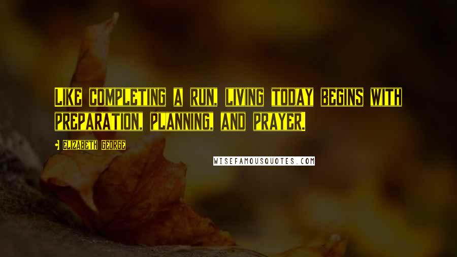 Elizabeth George Quotes: Like completing a run, living today begins with preparation, planning, and prayer.