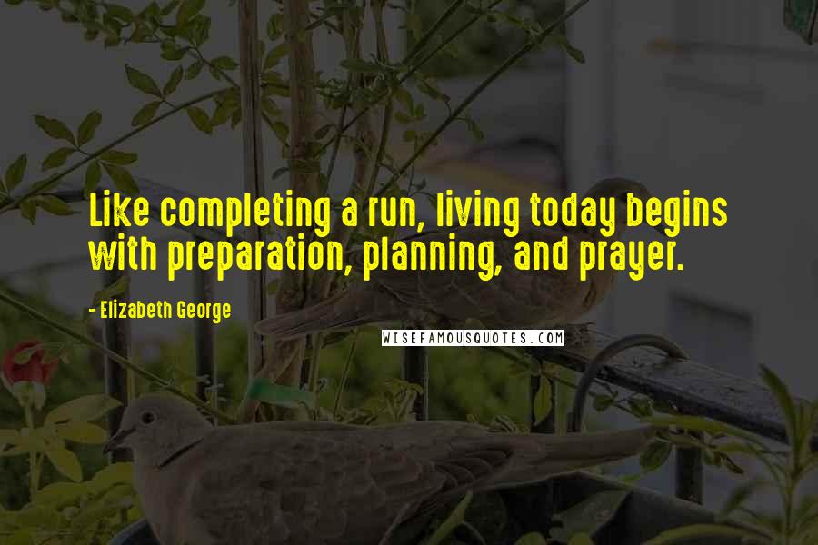 Elizabeth George Quotes: Like completing a run, living today begins with preparation, planning, and prayer.