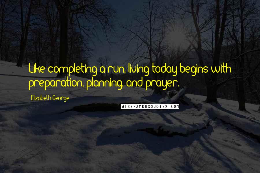 Elizabeth George Quotes: Like completing a run, living today begins with preparation, planning, and prayer.