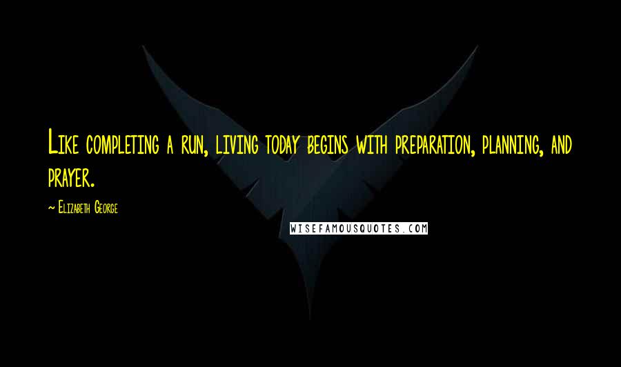 Elizabeth George Quotes: Like completing a run, living today begins with preparation, planning, and prayer.