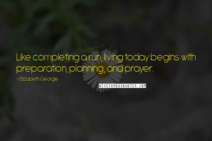 Elizabeth George Quotes: Like completing a run, living today begins with preparation, planning, and prayer.