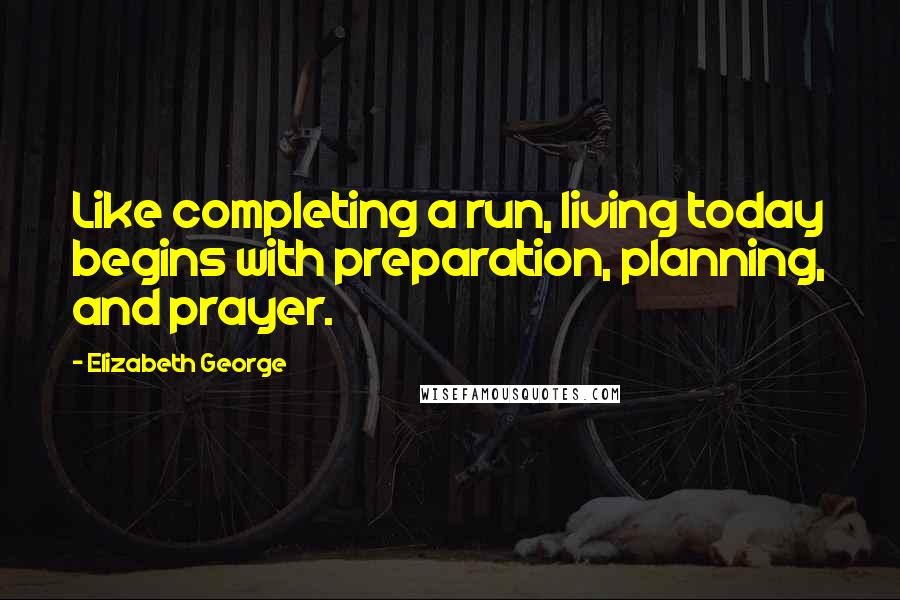 Elizabeth George Quotes: Like completing a run, living today begins with preparation, planning, and prayer.