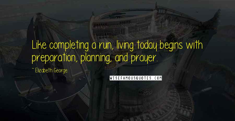 Elizabeth George Quotes: Like completing a run, living today begins with preparation, planning, and prayer.