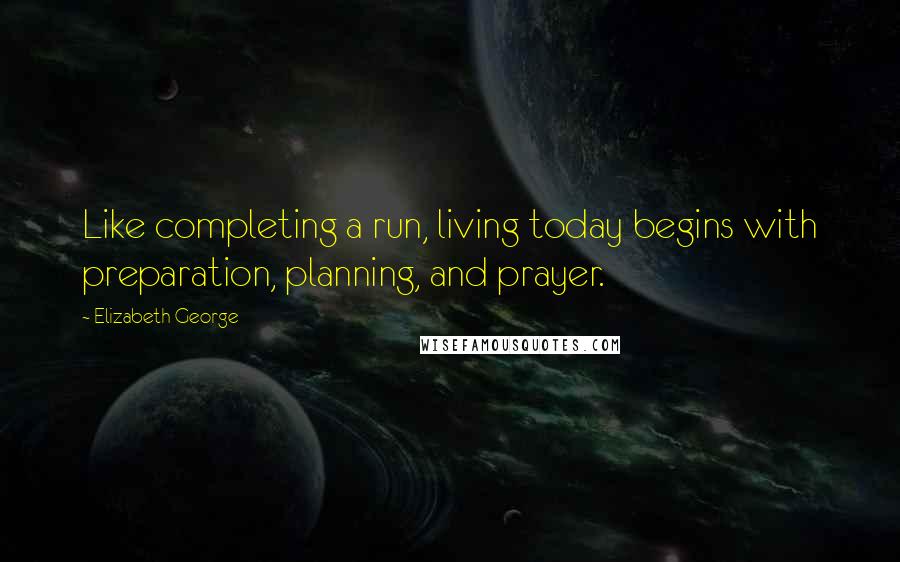 Elizabeth George Quotes: Like completing a run, living today begins with preparation, planning, and prayer.