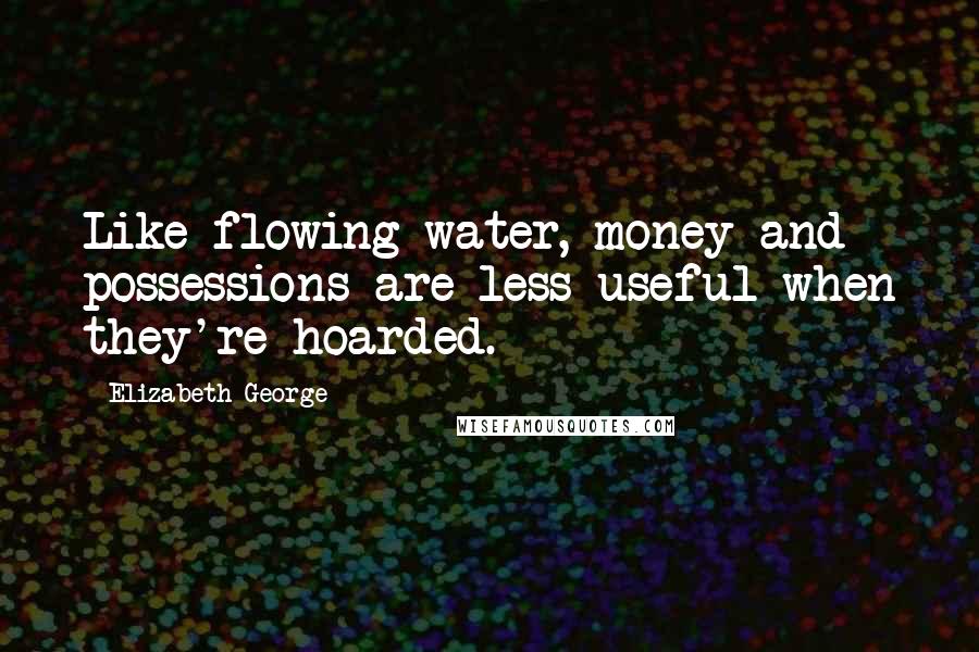 Elizabeth George Quotes: Like flowing water, money and possessions are less useful when they're hoarded.