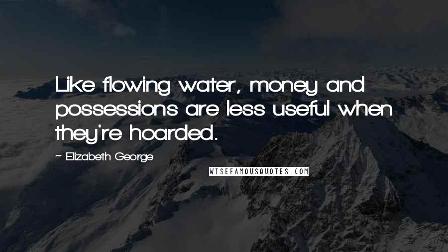 Elizabeth George Quotes: Like flowing water, money and possessions are less useful when they're hoarded.