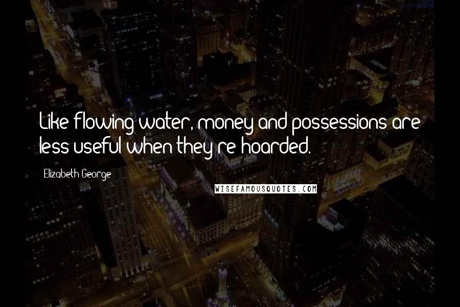 Elizabeth George Quotes: Like flowing water, money and possessions are less useful when they're hoarded.