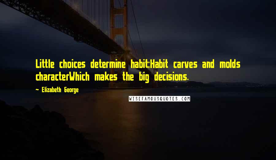 Elizabeth George Quotes: Little choices determine habit;Habit carves and molds characterWhich makes the big decisions.
