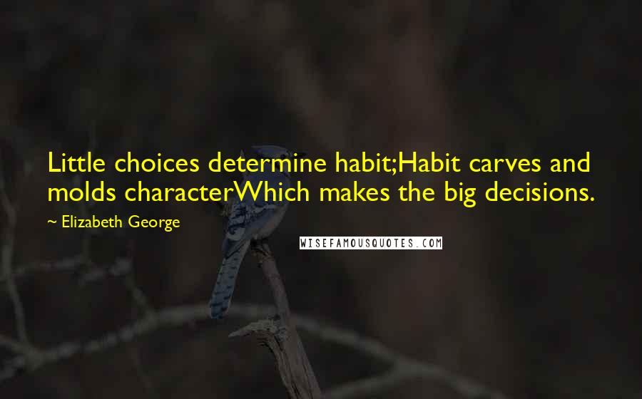 Elizabeth George Quotes: Little choices determine habit;Habit carves and molds characterWhich makes the big decisions.