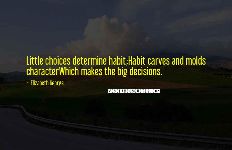 Elizabeth George Quotes: Little choices determine habit;Habit carves and molds characterWhich makes the big decisions.