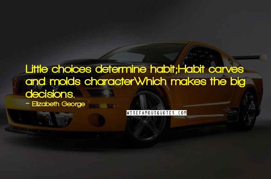 Elizabeth George Quotes: Little choices determine habit;Habit carves and molds characterWhich makes the big decisions.