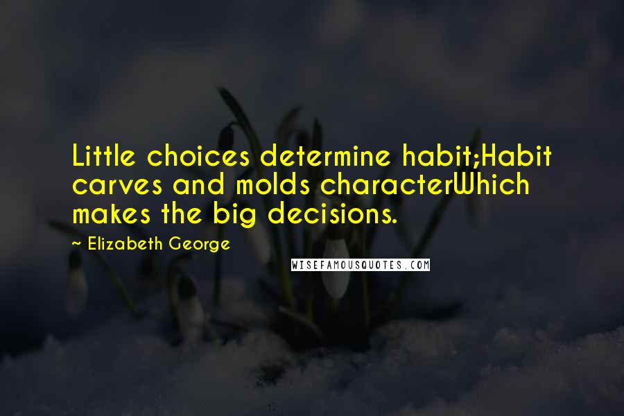 Elizabeth George Quotes: Little choices determine habit;Habit carves and molds characterWhich makes the big decisions.