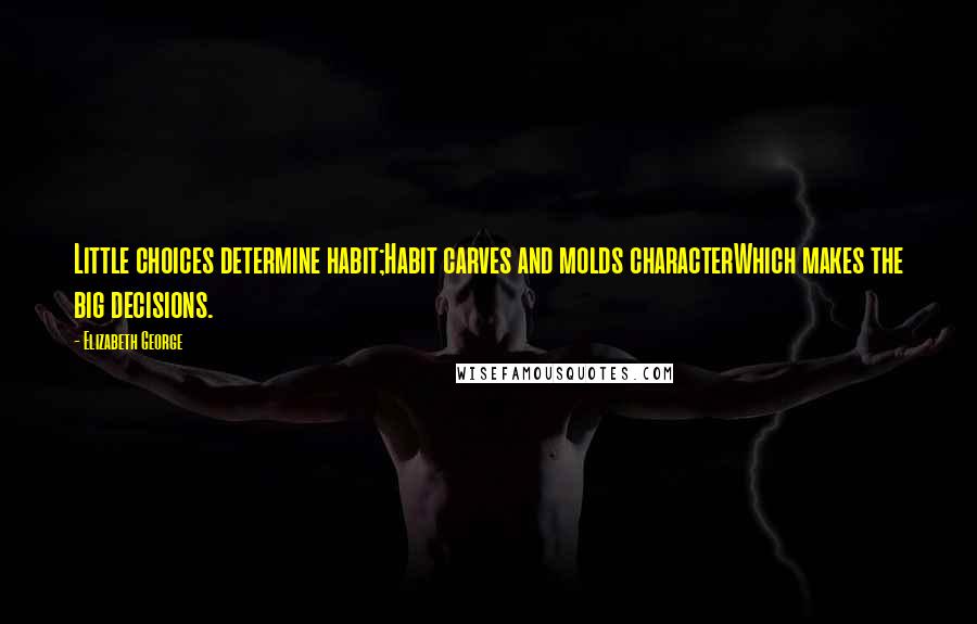 Elizabeth George Quotes: Little choices determine habit;Habit carves and molds characterWhich makes the big decisions.