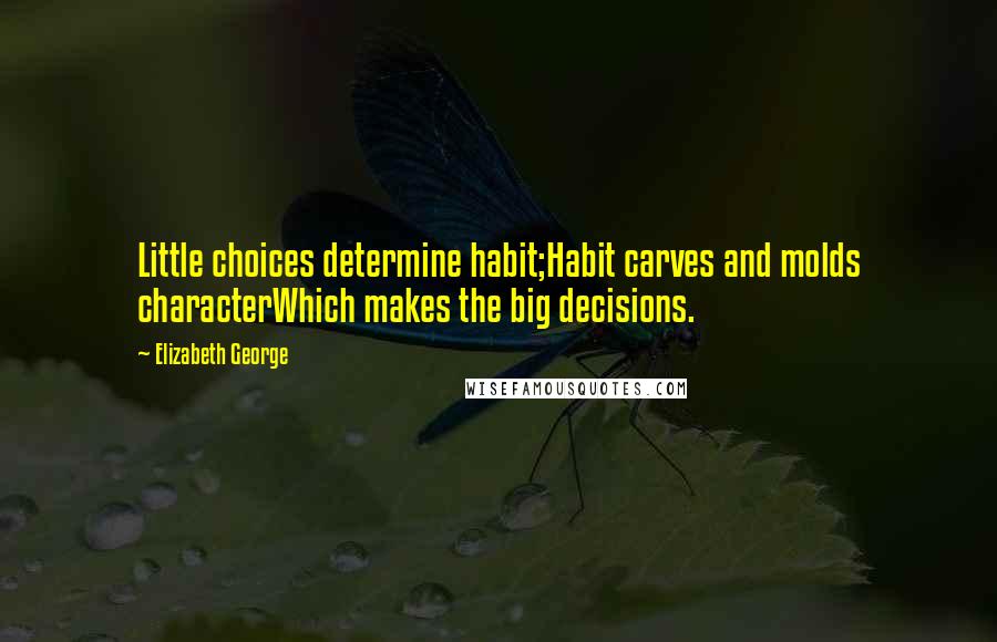 Elizabeth George Quotes: Little choices determine habit;Habit carves and molds characterWhich makes the big decisions.