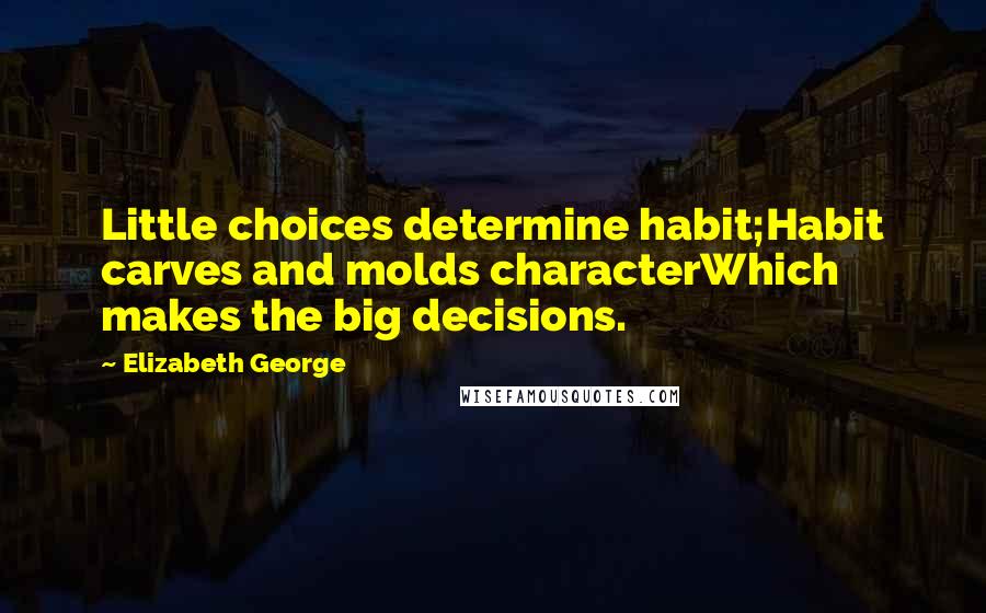 Elizabeth George Quotes: Little choices determine habit;Habit carves and molds characterWhich makes the big decisions.