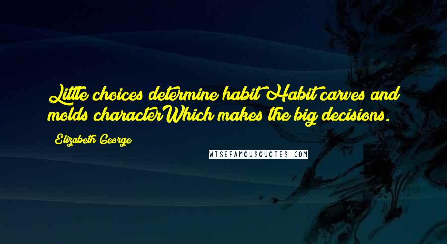 Elizabeth George Quotes: Little choices determine habit;Habit carves and molds characterWhich makes the big decisions.