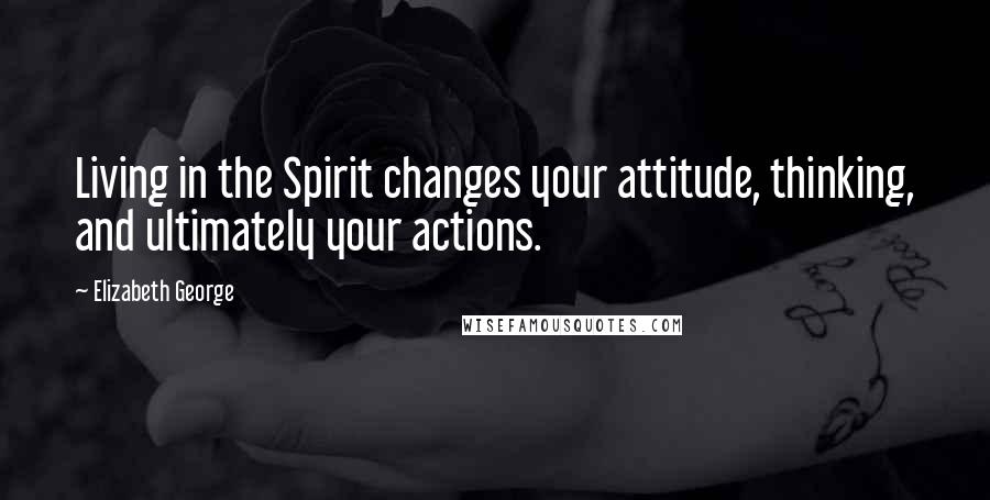 Elizabeth George Quotes: Living in the Spirit changes your attitude, thinking, and ultimately your actions.