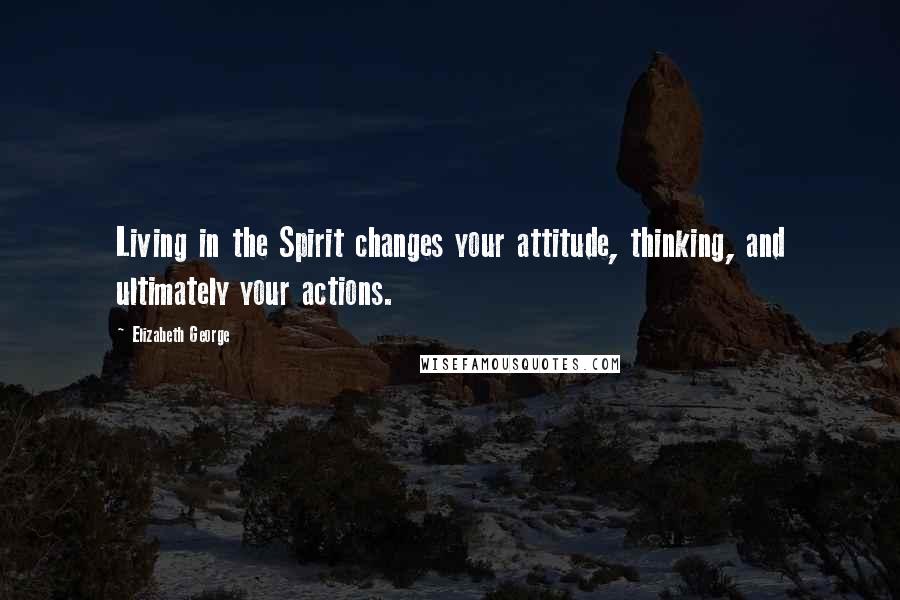 Elizabeth George Quotes: Living in the Spirit changes your attitude, thinking, and ultimately your actions.