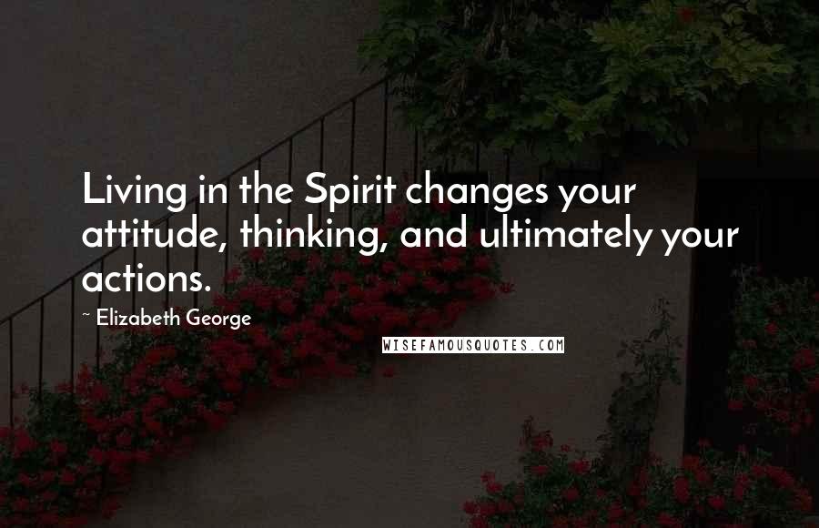 Elizabeth George Quotes: Living in the Spirit changes your attitude, thinking, and ultimately your actions.
