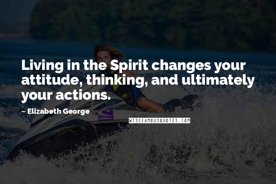 Elizabeth George Quotes: Living in the Spirit changes your attitude, thinking, and ultimately your actions.