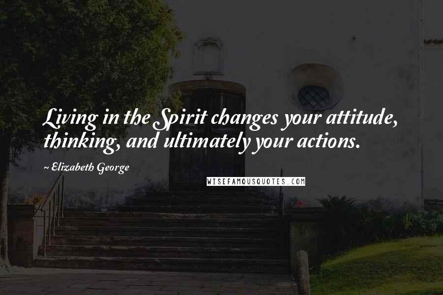 Elizabeth George Quotes: Living in the Spirit changes your attitude, thinking, and ultimately your actions.