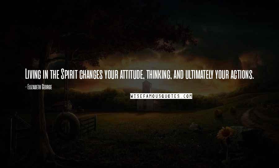 Elizabeth George Quotes: Living in the Spirit changes your attitude, thinking, and ultimately your actions.