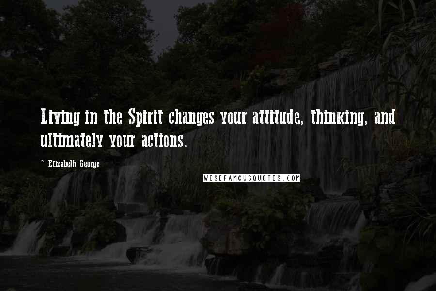 Elizabeth George Quotes: Living in the Spirit changes your attitude, thinking, and ultimately your actions.