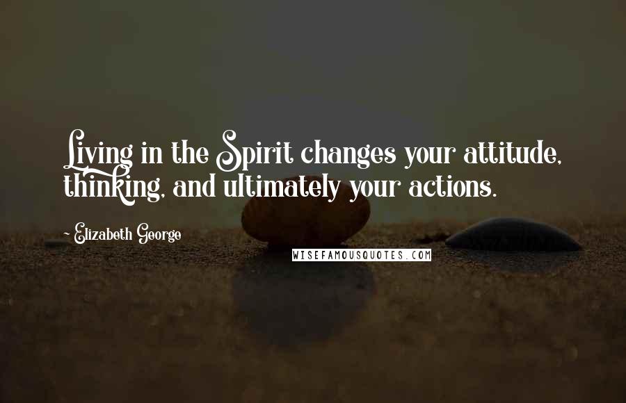 Elizabeth George Quotes: Living in the Spirit changes your attitude, thinking, and ultimately your actions.