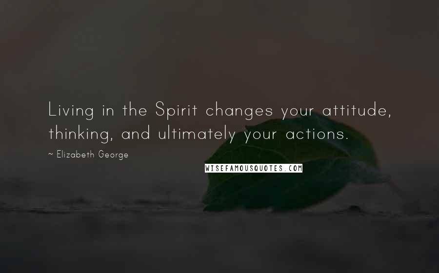 Elizabeth George Quotes: Living in the Spirit changes your attitude, thinking, and ultimately your actions.