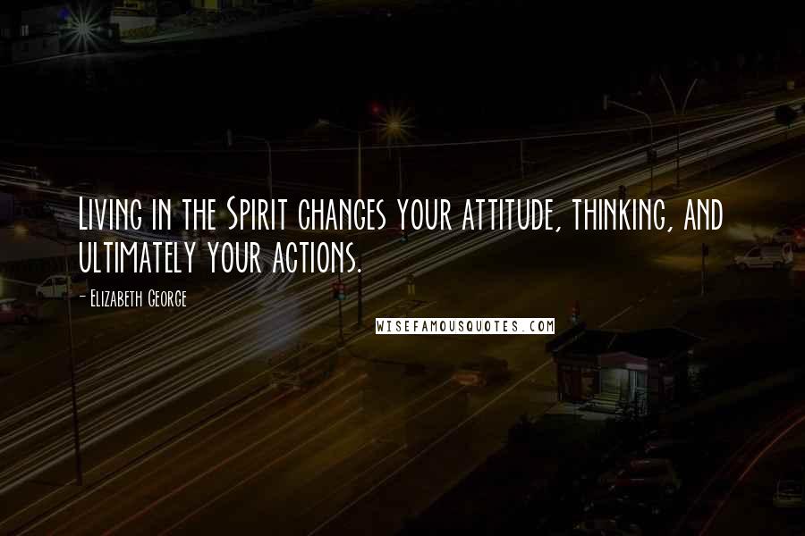 Elizabeth George Quotes: Living in the Spirit changes your attitude, thinking, and ultimately your actions.