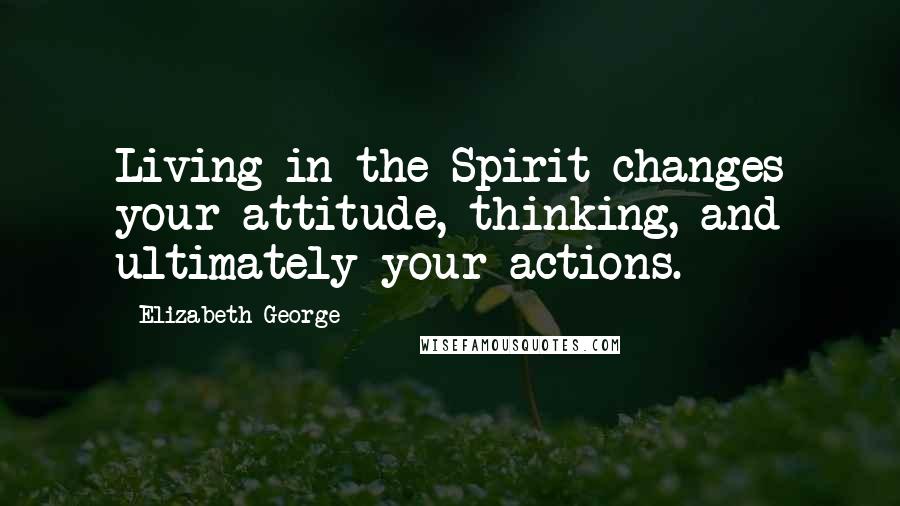 Elizabeth George Quotes: Living in the Spirit changes your attitude, thinking, and ultimately your actions.