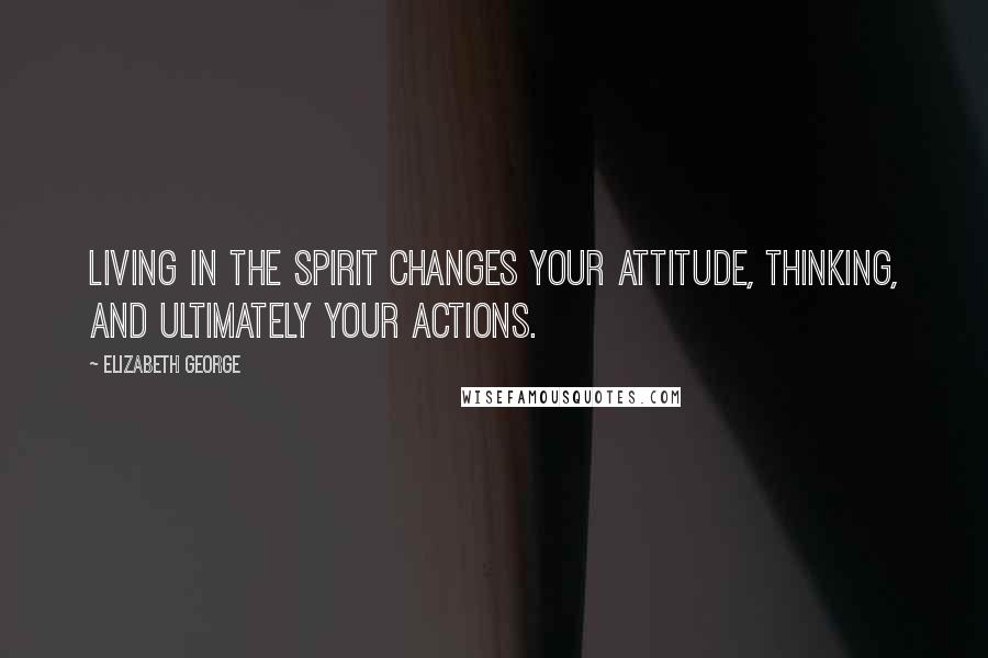 Elizabeth George Quotes: Living in the Spirit changes your attitude, thinking, and ultimately your actions.