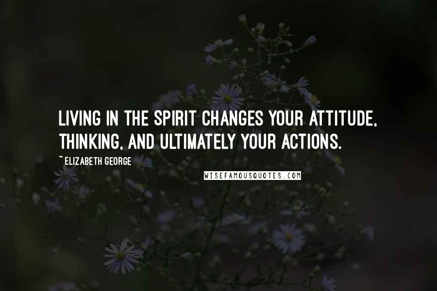 Elizabeth George Quotes: Living in the Spirit changes your attitude, thinking, and ultimately your actions.