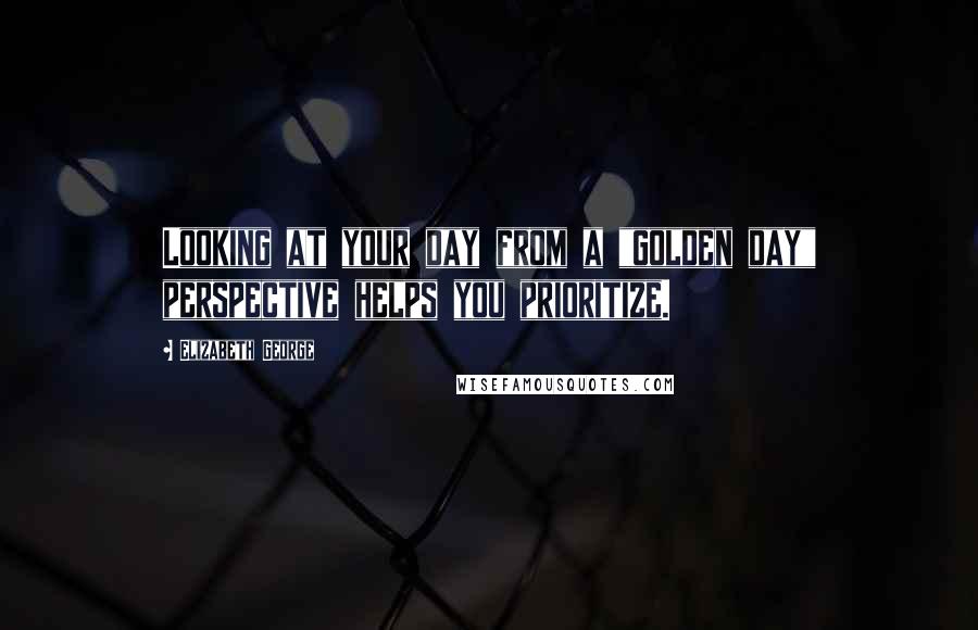 Elizabeth George Quotes: Looking at your day from a "golden day" perspective helps you prioritize.