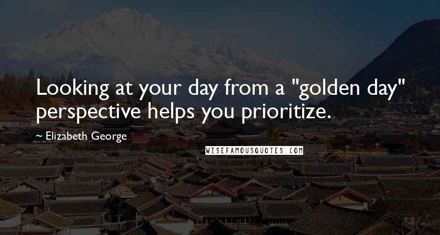 Elizabeth George Quotes: Looking at your day from a "golden day" perspective helps you prioritize.