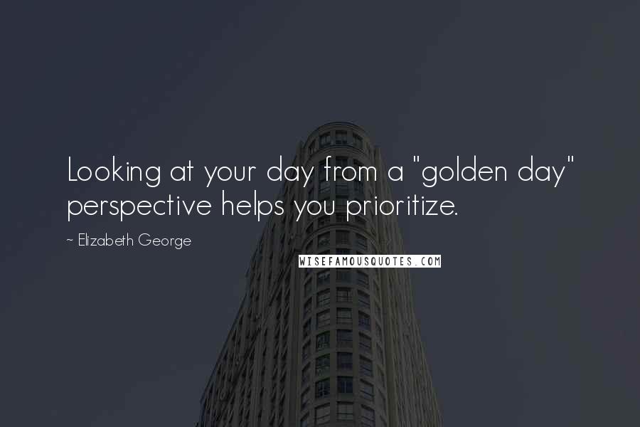 Elizabeth George Quotes: Looking at your day from a "golden day" perspective helps you prioritize.