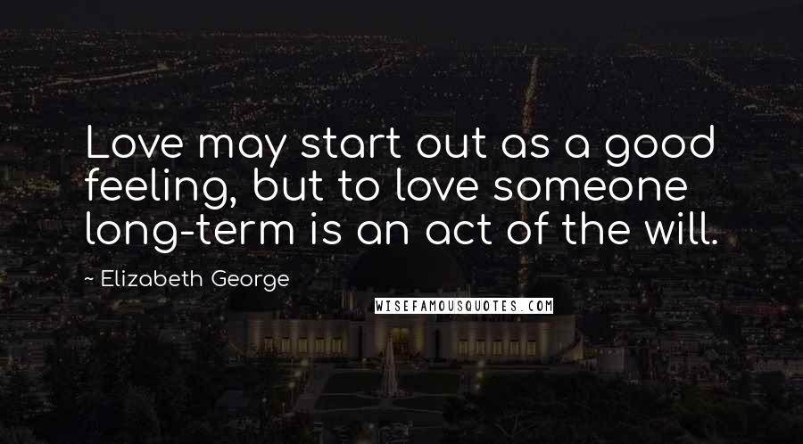 Elizabeth George Quotes: Love may start out as a good feeling, but to love someone long-term is an act of the will.