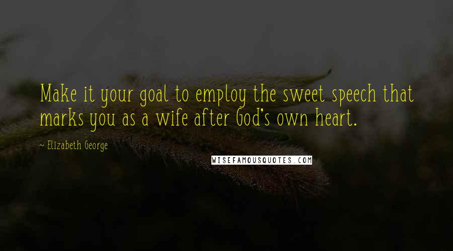 Elizabeth George Quotes: Make it your goal to employ the sweet speech that marks you as a wife after God's own heart.